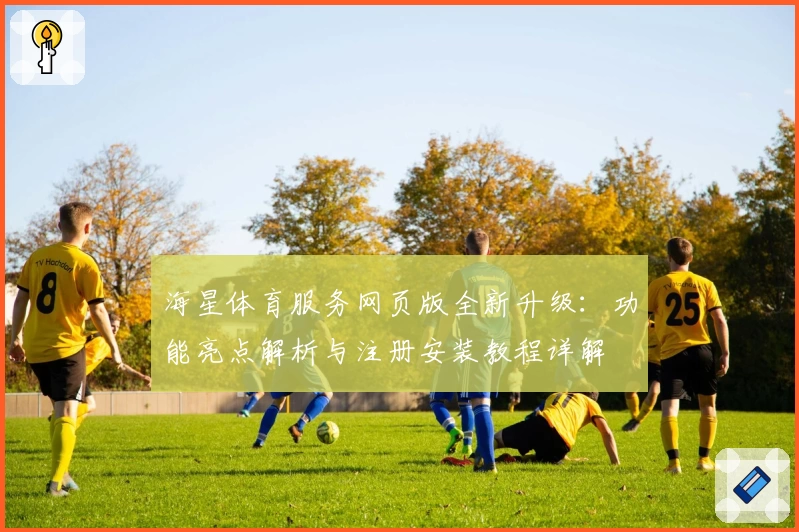 海星体育服务网页版全新升级：功能亮点解析与注册安装教程详解