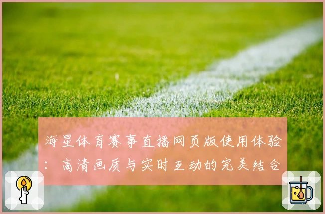 海星体育赛事直播网页版使用体验：高清画质与实时互动的完美结合