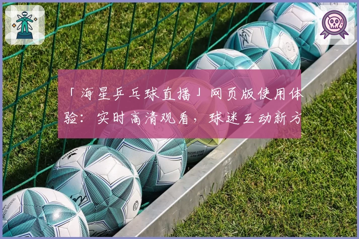 「海星乒乓球直播」网页版使用体验：实时高清观看，球迷互动新方式