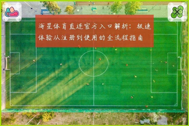 海星体育直连官方入口解析：极速体验从注册到使用的全流程指南