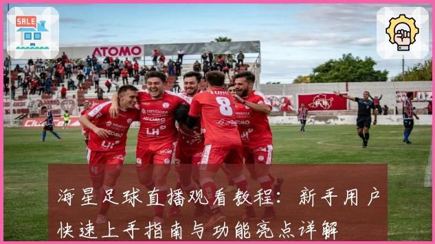 海星足球直播观看教程：新手用户快速上手指南与功能亮点详解