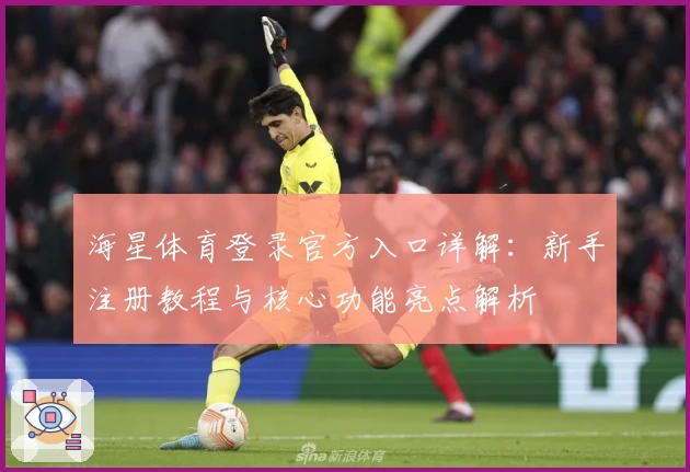 海星体育登录官方入口详解:新手注册教程与核心功能亮点解析