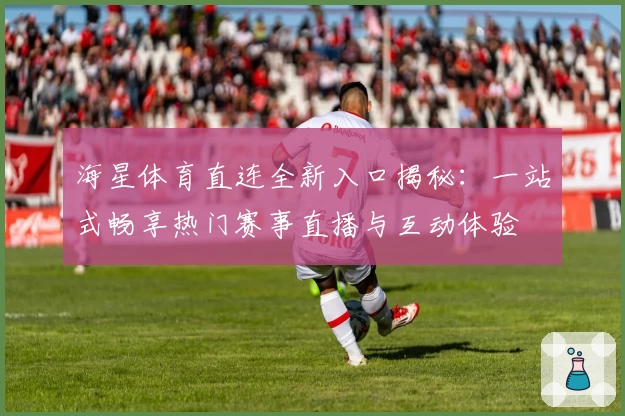 海星体育直连全新入口揭秘:一站式畅享热门赛事直播与互动体验