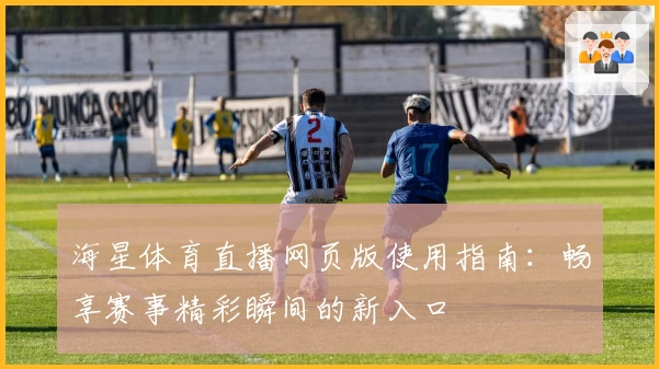 海星体育直播网页版使用指南：畅享赛事精彩瞬间的新入口