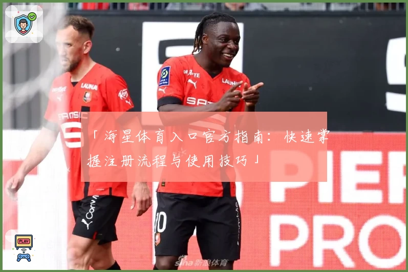 「海星体育入口官方指南：快速掌握注册流程与使用技巧」