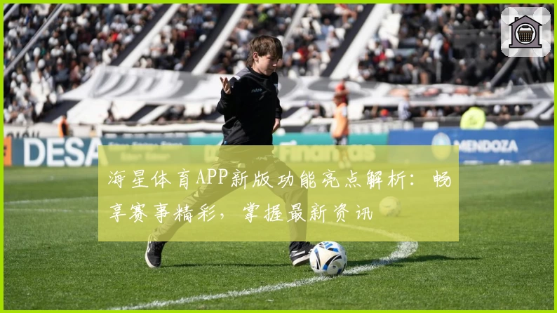 海星体育APP新版功能亮点解析:畅享赛事精彩,掌握最新资讯