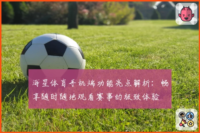 海星体育手机端功能亮点解析：畅享随时随地观看赛事的极致体验