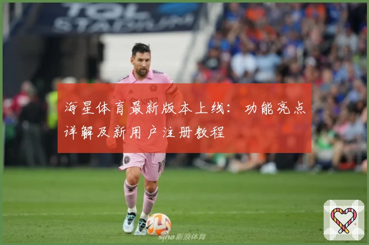 海星体育最新版本上线：功能亮点详解及新用户注册教程