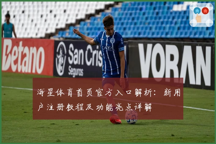 海星体育首页官方入口解析：新用户注册教程及功能亮点详解