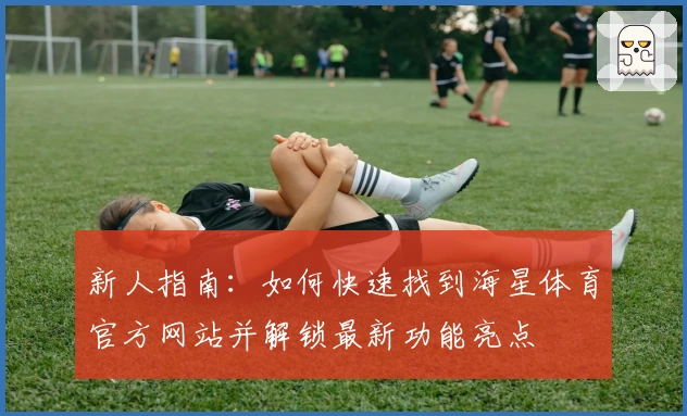 新人指南：如何快速找到海星体育官方网站并解锁最新功能亮点