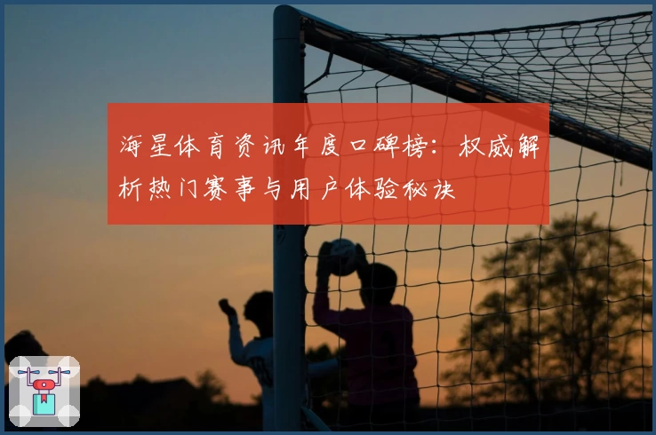 海星体育资讯年度口碑榜：权威解析热门赛事与用户体验秘诀