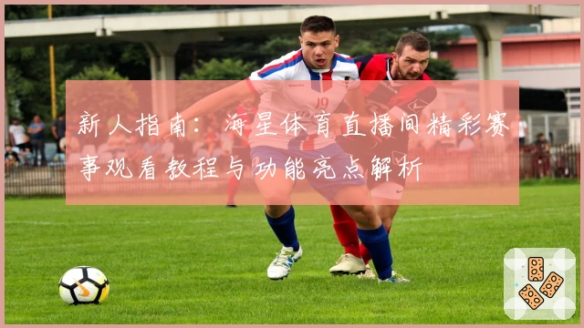 新人指南：海星体育直播间精彩赛事观看教程与功能亮点解析