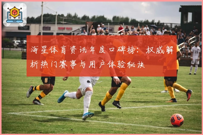 海星体育资讯年度口碑榜：权威解析热门赛事与用户体验秘诀