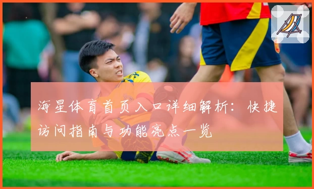 海星体育首页入口详细解析：快捷访问指南与功能亮点一览