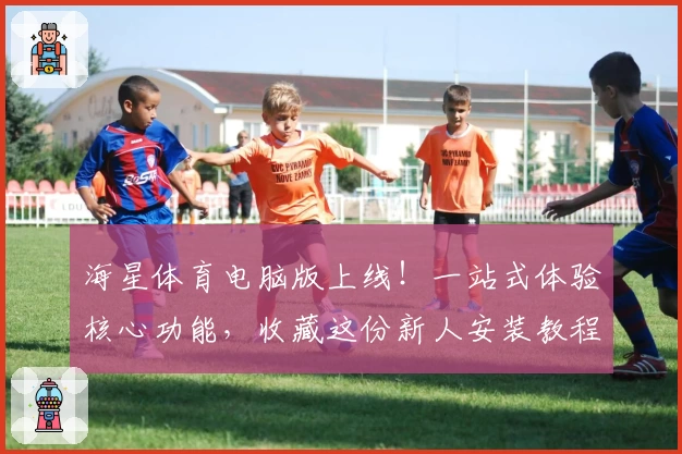 海星体育电脑版上线!一站式体验核心功能,收藏这份新人安装教程让你轻松上手