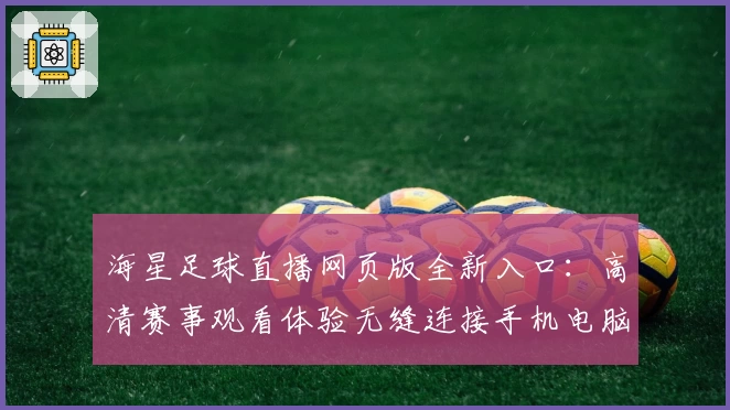 海星足球直播网页版全新入口：高清赛事观看体验无缝连接手机电脑