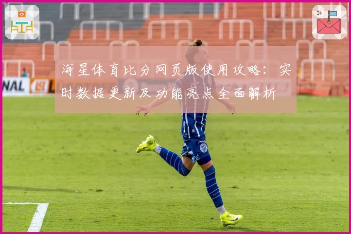 海星体育比分网页版使用攻略：实时数据更新及功能亮点全面解析