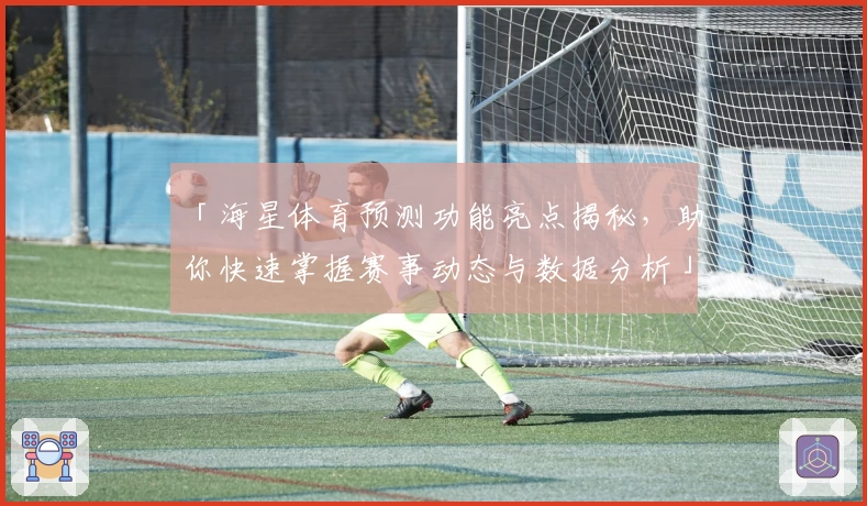 「海星体育预测功能亮点揭秘，助你快速掌握赛事动态与数据分析」