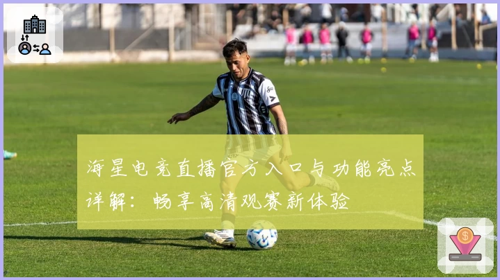 海星电竞直播官方入口与功能亮点详解：畅享高清观赛新体验