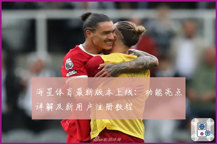 海星体育最新版本上线：功能亮点详解及新用户注册教程