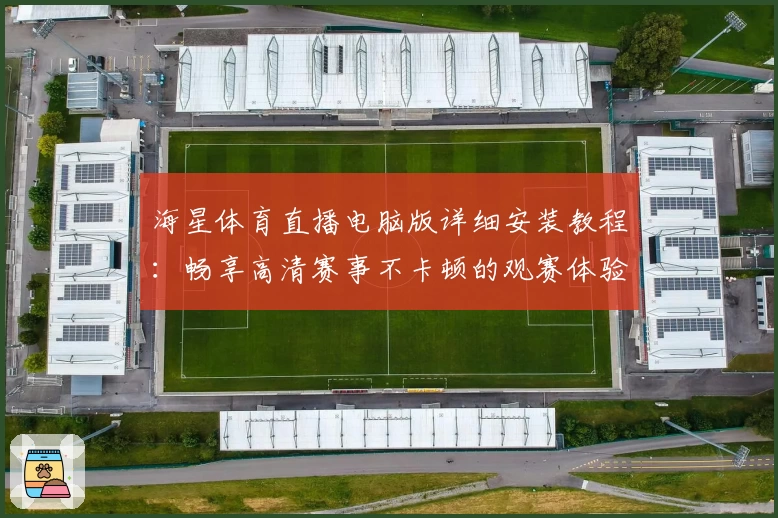 海星体育直播电脑版详细安装教程:畅享高清赛事不卡顿的观赛体验