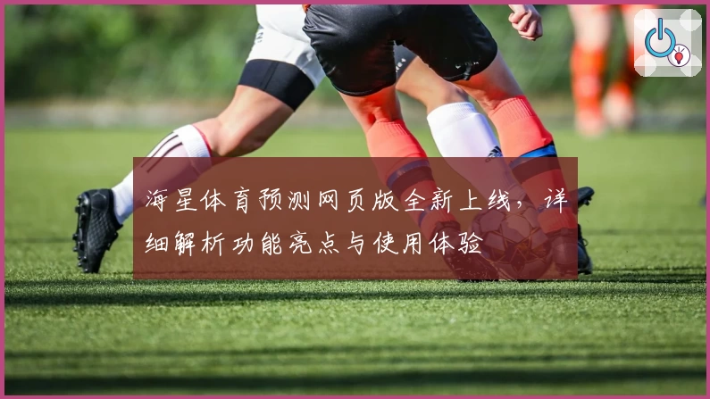 海星体育预测网页版全新上线，详细解析功能亮点与使用体验