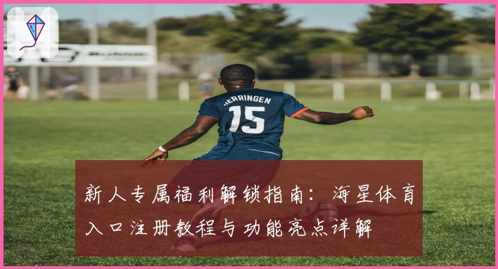 新人专属福利解锁指南：海星体育入口注册教程与功能亮点详解