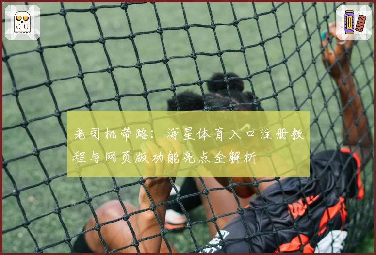 老司机带路：海星体育入口注册教程与网页版功能亮点全解析