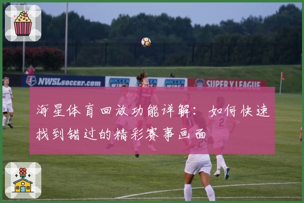 海星体育回放功能详解：如何快速找到错过的精彩赛事画面