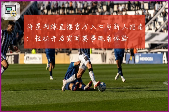 海星网球直播官方入口与新人指南：轻松开启实时赛事观看体验