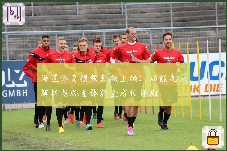 海星体育视频新版上线:功能亮点解析与观看体验全方位评测