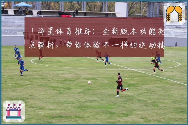 「海星体育推荐：全新版本功能亮点解析，带你体验不一样的运动精彩」