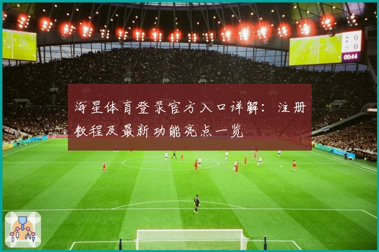海星体育登录官方入口详解：注册教程及最新功能亮点一览