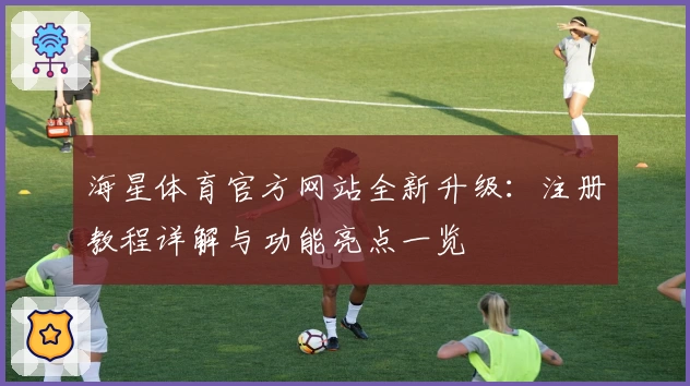 海星体育官方网站全新升级:注册教程详解与功能亮点一览