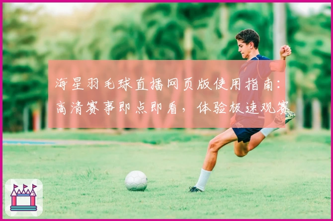 海星羽毛球直播网页版使用指南：高清赛事即点即看，体验极速观赛新方式