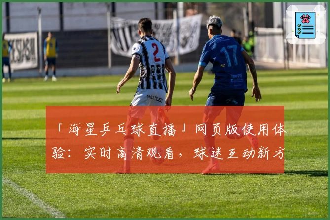 「海星乒乓球直播」网页版使用体验:实时高清观看,球迷互动新方式