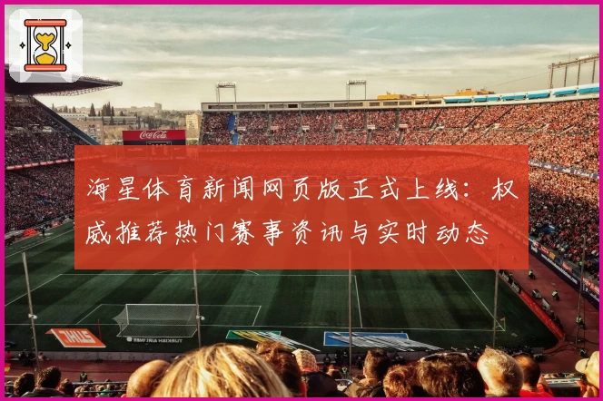 海星体育新闻网页版正式上线：权威推荐热门赛事资讯与实时动态