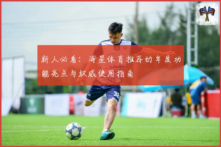 新人必看：海星体育推荐的年度功能亮点与权威使用指南