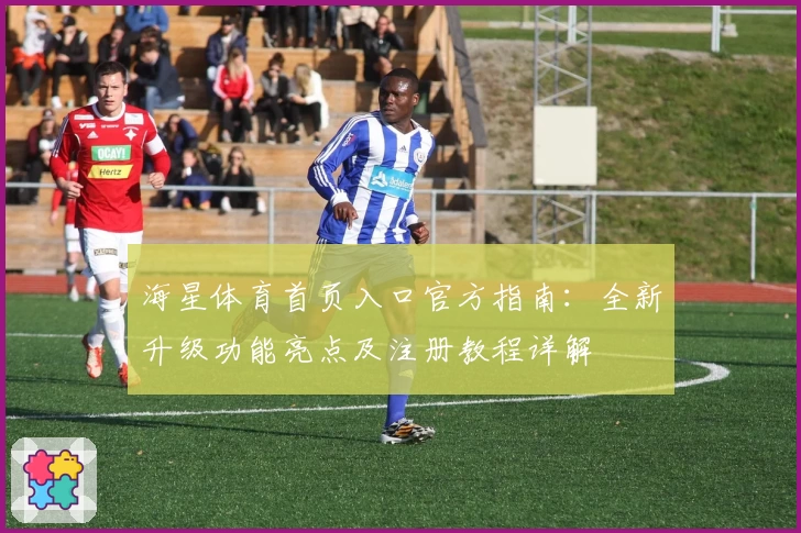 海星体育首页入口官方指南：全新升级功能亮点及注册教程详解