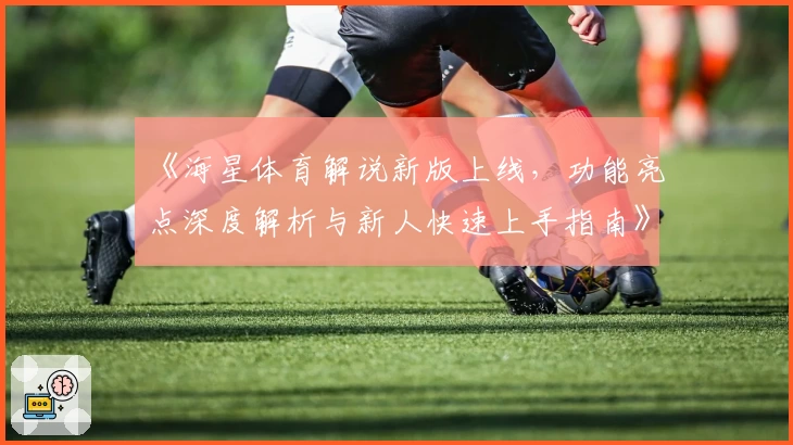 《海星体育解说新版上线，功能亮点深度解析与新人快速上手指南》