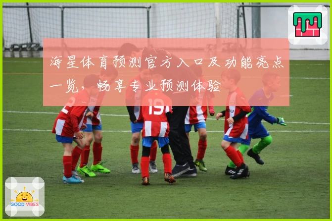 海星体育预测官方入口及功能亮点一览，畅享专业预测体验