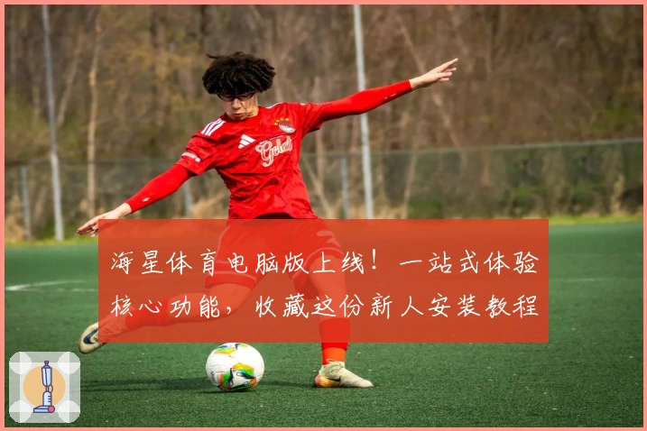 海星体育电脑版上线!一站式体验核心功能,收藏这份新人安装教程让你轻松上手