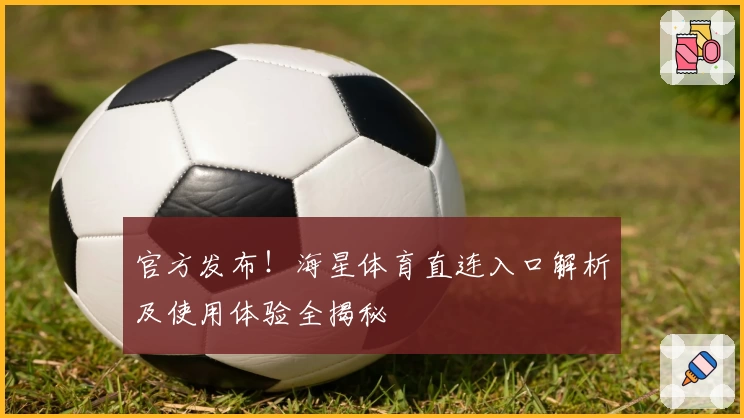 官方发布！海星体育直连入口解析及使用体验全揭秘