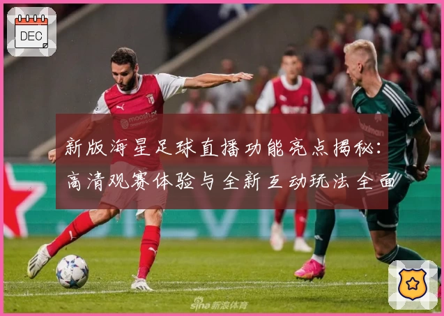 新版海星足球直播功能亮点揭秘：高清观赛体验与全新互动玩法全面上线