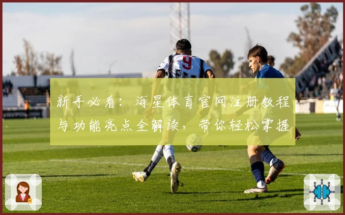 新手必看：海星体育官网注册教程与功能亮点全解读，带你轻松掌握操作技巧