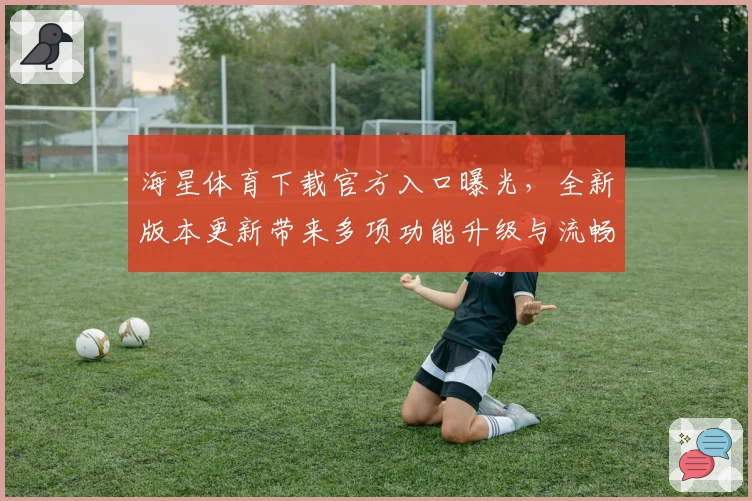 海星体育下载官方入口曝光，全新版本更新带来多项功能升级与流畅体验