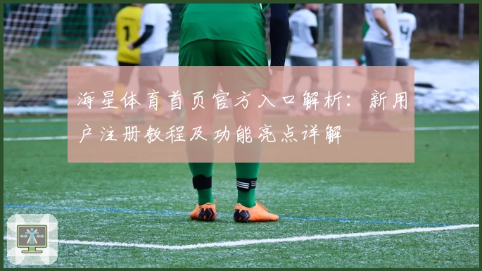 海星体育首页官方入口解析:新用户注册教程及功能亮点详解