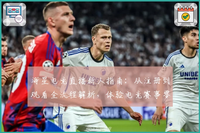 海星电竞直播新人指南：从注册到观看全流程解析，体验电竞赛事零距离魅力