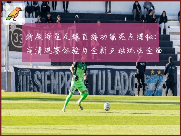 新版海星足球直播功能亮点揭秘：高清观赛体验与全新互动玩法全面上线