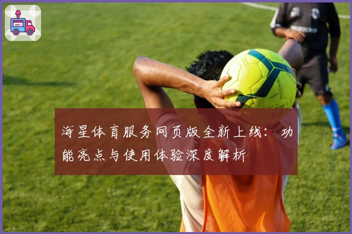 海星体育服务网页版全新上线：功能亮点与使用体验深度解析